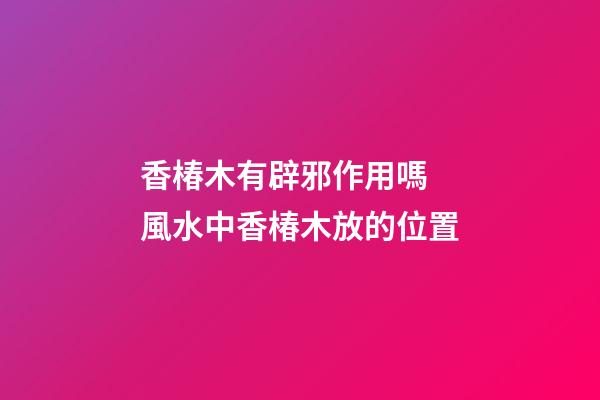香椿木有辟邪作用嗎 風水中香椿木放的位置